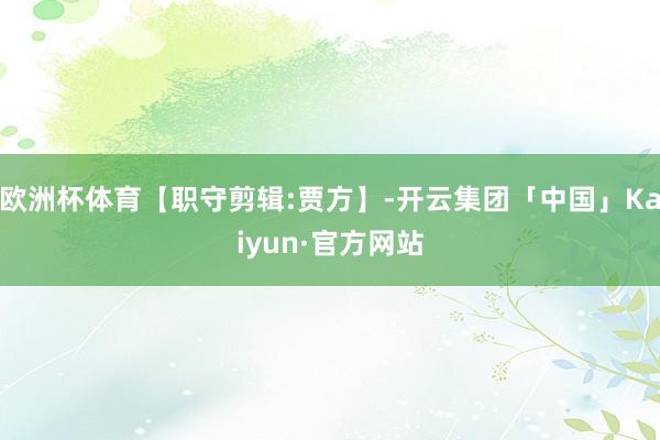 欧洲杯体育【职守剪辑:贾方】-开云集团「中国」Kaiyun·官方网站
