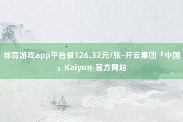 体育游戏app平台报126.32元/张-开云集团「中国」Kaiyun·官方网站