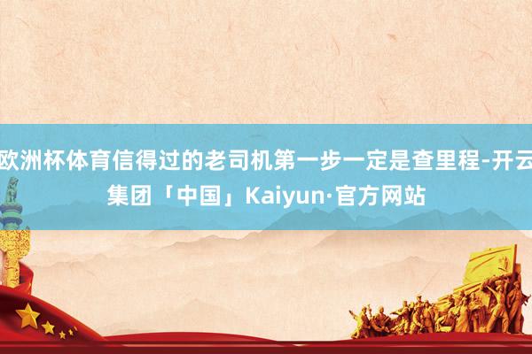 欧洲杯体育信得过的老司机第一步一定是查里程-开云集团「中国」Kaiyun·官方网站