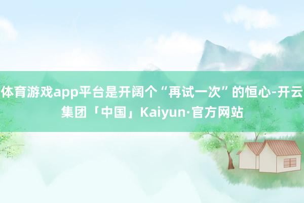 体育游戏app平台是开阔个“再试一次”的恒心-开云集团「中国」Kaiyun·官方网站