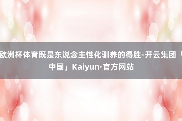 欧洲杯体育既是东说念主性化驯养的得胜-开云集团「中国」Kaiyun·官方网站
