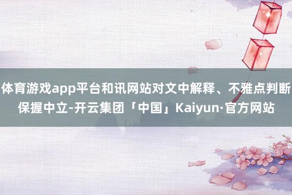体育游戏app平台和讯网站对文中解释、不雅点判断保握中立-开云集团「中国」Kaiyun·官方网站