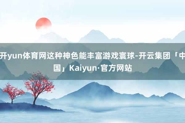 开yun体育网这种神色能丰富游戏寰球-开云集团「中国」Kaiyun·官方网站