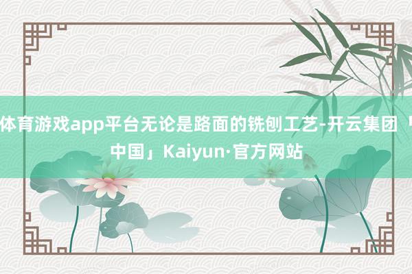 体育游戏app平台无论是路面的铣刨工艺-开云集团「中国」Kaiyun·官方网站