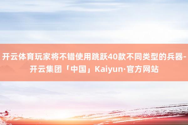 开云体育玩家将不错使用跳跃40款不同类型的兵器-开云集团「中国」Kaiyun·官方网站
