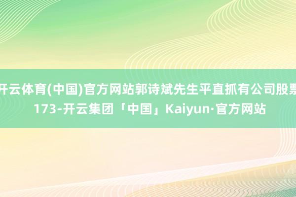 开云体育(中国)官方网站郭诗斌先生平直抓有公司股票 173-开云集团「中国」Kaiyun·官方网站