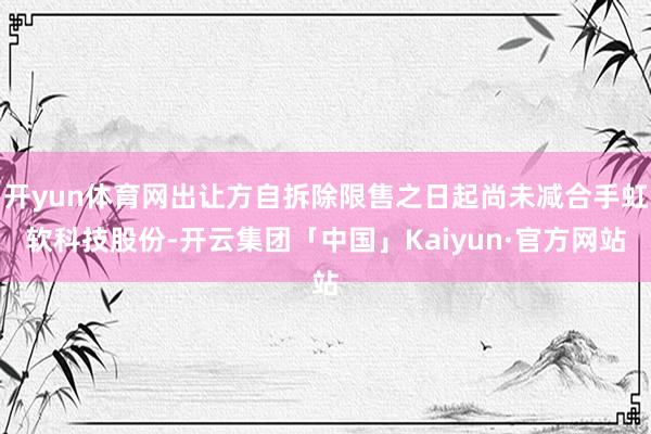 开yun体育网出让方自拆除限售之日起尚未减合手虹软科技股份-开云集团「中国」Kaiyun·官方网站