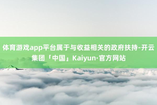 体育游戏app平台属于与收益相关的政府扶持-开云集团「中国」Kaiyun·官方网站