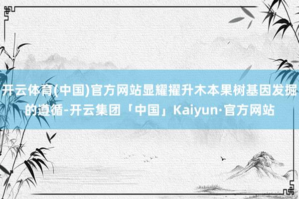开云体育(中国)官方网站显耀擢升木本果树基因发掘的遵循-开云集团「中国」Kaiyun·官方网站