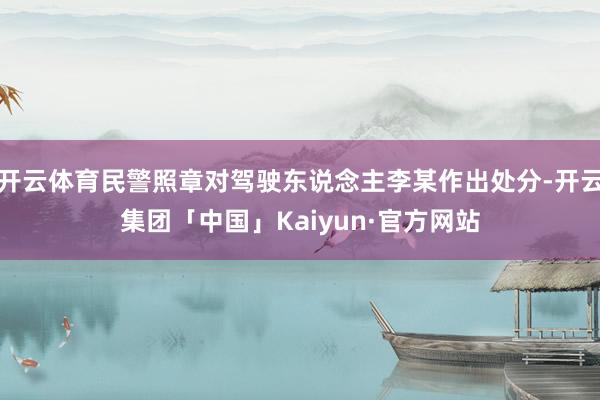 开云体育民警照章对驾驶东说念主李某作出处分-开云集团「中国」Kaiyun·官方网站