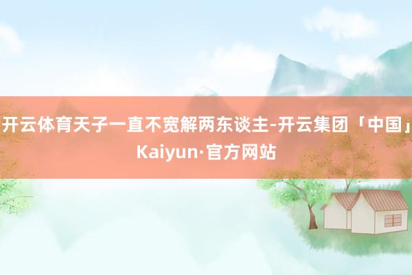 开云体育天子一直不宽解两东谈主-开云集团「中国」Kaiyun·官方网站
