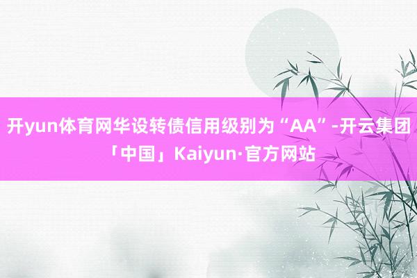开yun体育网华设转债信用级别为“AA”-开云集团「中国」Kaiyun·官方网站