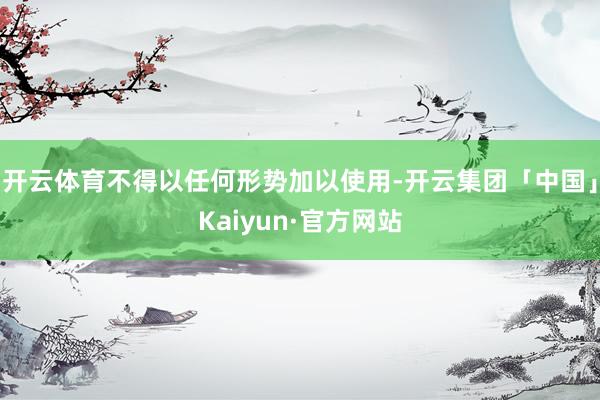 开云体育不得以任何形势加以使用-开云集团「中国」Kaiyun·官方网站