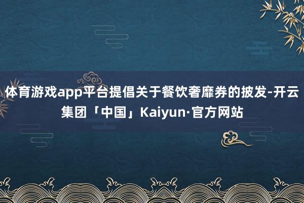 体育游戏app平台提倡关于餐饮奢靡券的披发-开云集团「中国」Kaiyun·官方网站