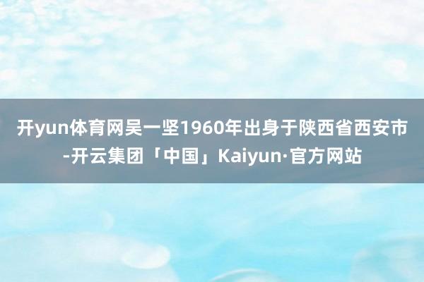 开yun体育网　　吴一坚1960年出身于陕西省西安市-开云集团「中国」Kaiyun·官方网站