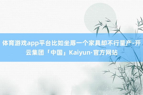 体育游戏app平台比如坐蓐一个家具却不行量产-开云集团「中国」Kaiyun·官方网站