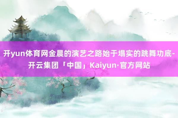 开yun体育网金晨的演艺之路始于塌实的跳舞功底-开云集团「中国」Kaiyun·官方网站