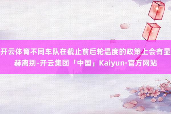 开云体育不同车队在截止前后轮温度的政策上会有显赫离别-开云集团「中国」Kaiyun·官方网站