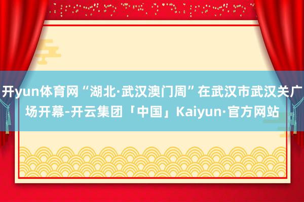 开yun体育网“湖北·武汉澳门周”在武汉市武汉关广场开幕-开云集团「中国」Kaiyun·官方网站