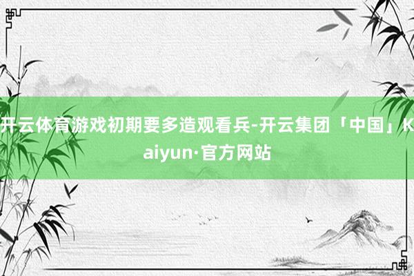 开云体育游戏初期要多造观看兵-开云集团「中国」Kaiyun·官方网站