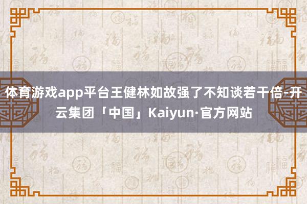 体育游戏app平台王健林如故强了不知谈若干倍-开云集团「中国」Kaiyun·官方网站