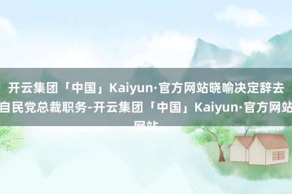开云集团「中国」Kaiyun·官方网站晓喻决定辞去自民党总裁职务-开云集团「中国」Kaiyun·官方网站