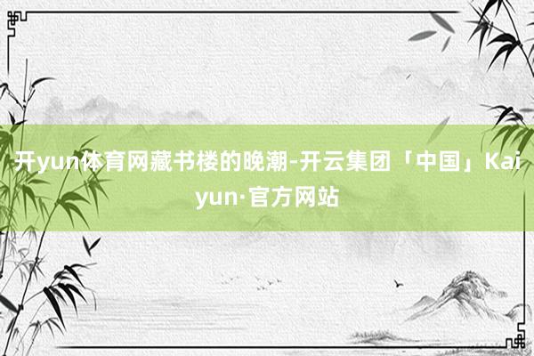 开yun体育网藏书楼的晚潮-开云集团「中国」Kaiyun·官方网站