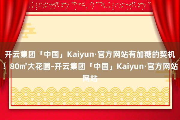 开云集团「中国」Kaiyun·官方网站有加糖的契机！80㎡大花圃-开云集团「中国」Kaiyun·官方网站