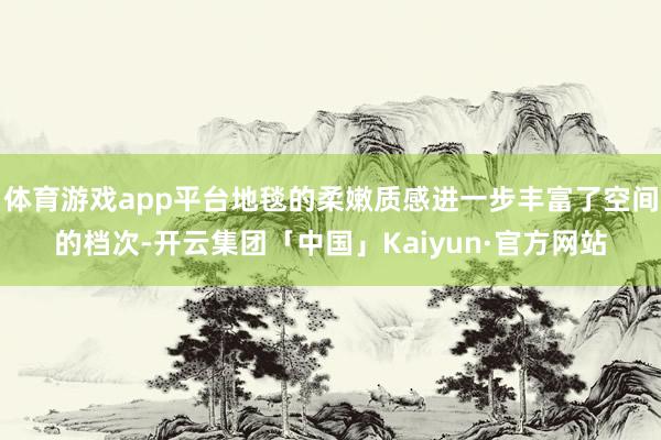 体育游戏app平台地毯的柔嫩质感进一步丰富了空间的档次-开云集团「中国」Kaiyun·官方网站