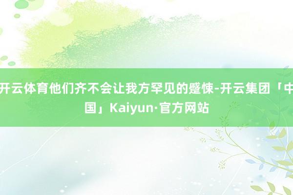 开云体育他们齐不会让我方罕见的蹙悚-开云集团「中国」Kaiyun·官方网站