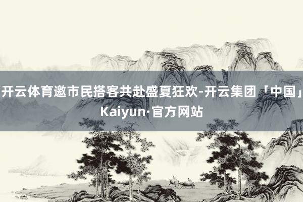 开云体育邀市民搭客共赴盛夏狂欢-开云集团「中国」Kaiyun·官方网站