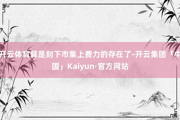 开云体育算是刻下市集上费力的存在了-开云集团「中国」Kaiyun·官方网站
