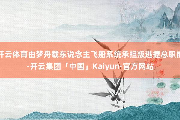 开云体育由梦舟载东说念主飞船系统承担叛逃握总职能-开云集团「中国」Kaiyun·官方网站