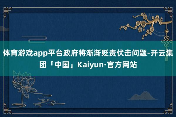 体育游戏app平台政府将渐渐贬责伏击问题-开云集团「中国」Kaiyun·官方网站