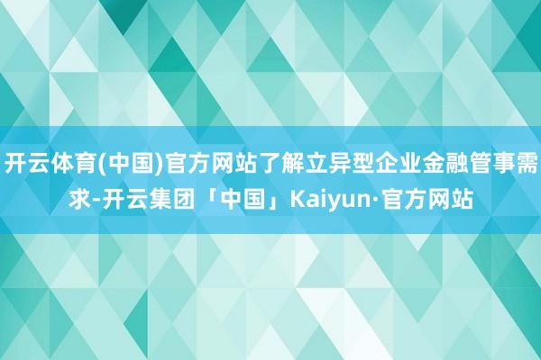 开云体育(中国)官方网站了解立异型企业金融管事需求-开云集团「中国」Kaiyun·官方网站