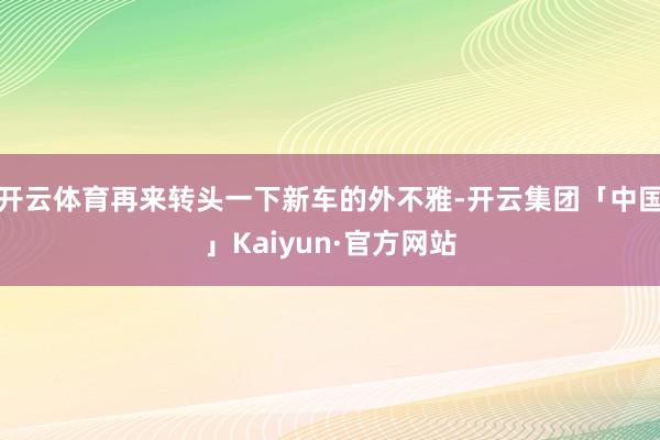 开云体育再来转头一下新车的外不雅-开云集团「中国」Kaiyun·官方网站