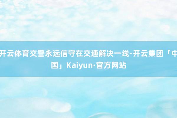 开云体育交警永远信守在交通解决一线-开云集团「中国」Kaiyun·官方网站