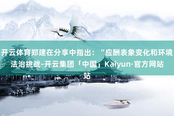 开云体育郑建在分享中指出：“应酬表象变化和环境法治挑战-开云集团「中国」Kaiyun·官方网站