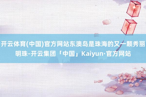 开云体育(中国)官方网站东澳岛是珠海的又一颗秀丽明珠-开云集团「中国」Kaiyun·官方网站