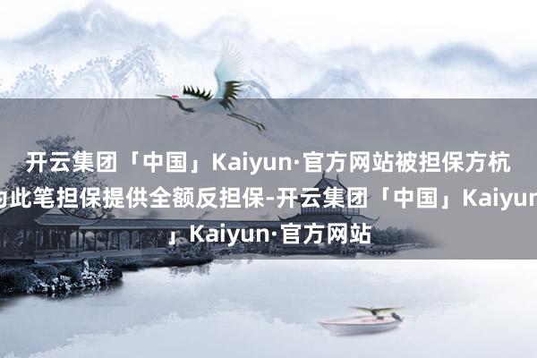 开云集团「中国」Kaiyun·官方网站被担保方杭州富生将为此笔担保提供全额反担保-开云集团「中国」Kaiyun·官方网站