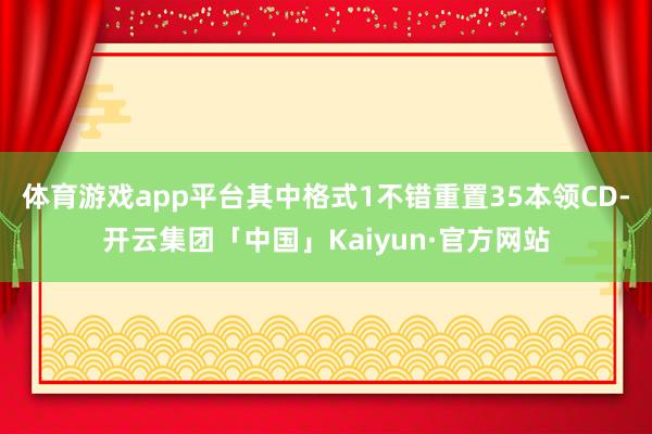体育游戏app平台其中格式1不错重置35本领CD-开云集团「中国」Kaiyun·官方网站