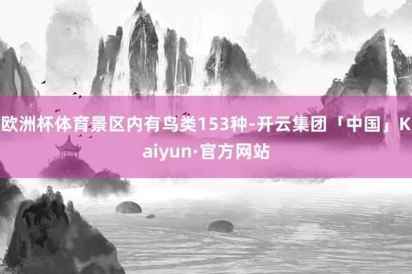 欧洲杯体育景区内有鸟类153种-开云集团「中国」Kaiyun·官方网站