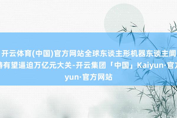 开云体育(中国)官方网站全球东谈主形机器东谈主阛阓范畴有望逼迫万亿元大关-开云集团「中国」Kaiyun·官方网站