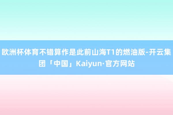 欧洲杯体育不错算作是此前山海T1的燃油版-开云集团「中国」Kaiyun·官方网站
