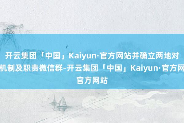 开云集团「中国」Kaiyun·官方网站并确立两地对接机制及职责微信群-开云集团「中国」Kaiyun·官方网站