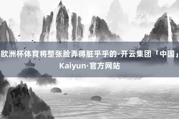 欧洲杯体育将整张脸弄得脏乎乎的-开云集团「中国」Kaiyun·官方网站