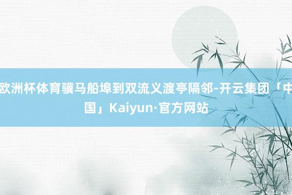 欧洲杯体育骥马船埠到双流义渡亭隔邻-开云集团「中国」Kaiyun·官方网站