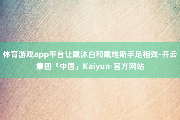 体育游戏app平台让戴沐白和戴维斯手足相残-开云集团「中国」Kaiyun·官方网站