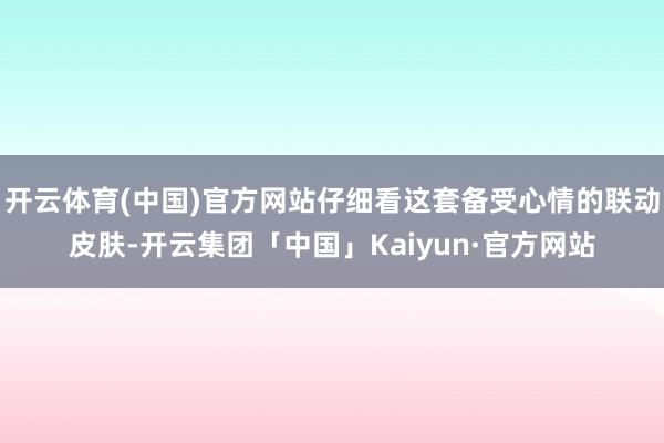 开云体育(中国)官方网站仔细看这套备受心情的联动皮肤-开云集团「中国」Kaiyun·官方网站