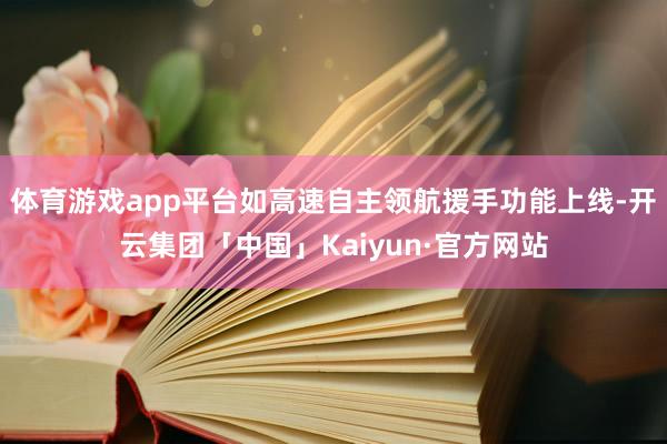 体育游戏app平台如高速自主领航援手功能上线-开云集团「中国」Kaiyun·官方网站